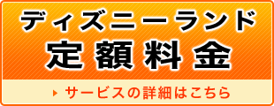 ディズニーランド定額料金 サービスの詳細はこちら